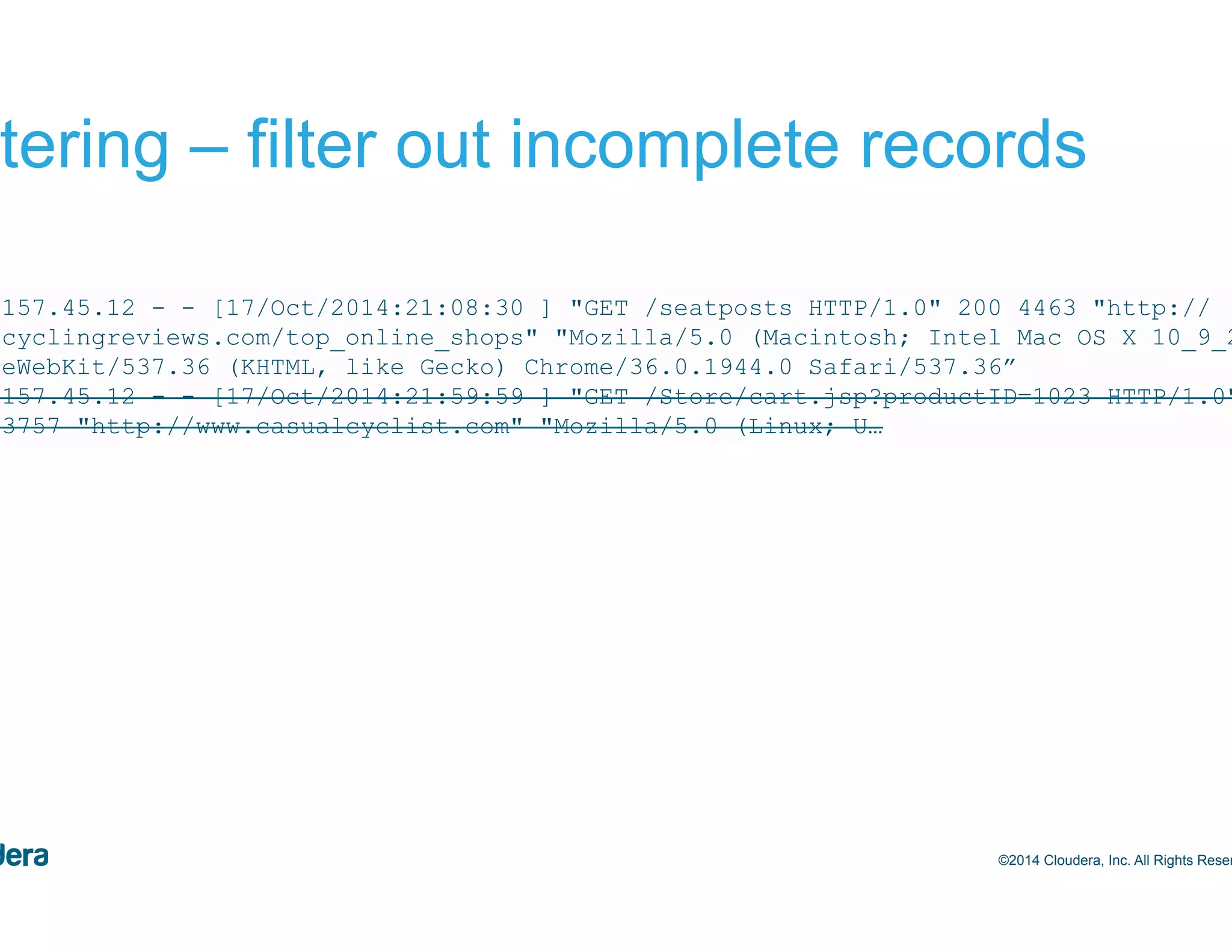 51 Filtering – filter out incomplete records ©2014 Cloudera, Inc. All Rights Reserved. 244.157.45.12 - - [17/Oct/2014:21:08:30 ] "GET /seatposts HTTP/1.0" 200 4463 "http:// bestcyclingreviews.com/top_online_shops" "Mozilla/5.0 (Macintosh; Intel Mac OS X 10_9_2) AppleWebKit/537.36 (KHTML, like Gecko) Chrome/36.0.1944.0 Safari/537.36” 244.157.45.12 - - [17/Oct/2014:21:59:59 ] "GET /Store/cart.jsp?productID=1023 HTTP/1.0" 200 3757 "http://www.casualcyclist.com" "Mozilla/5.0 (Linux; U… 