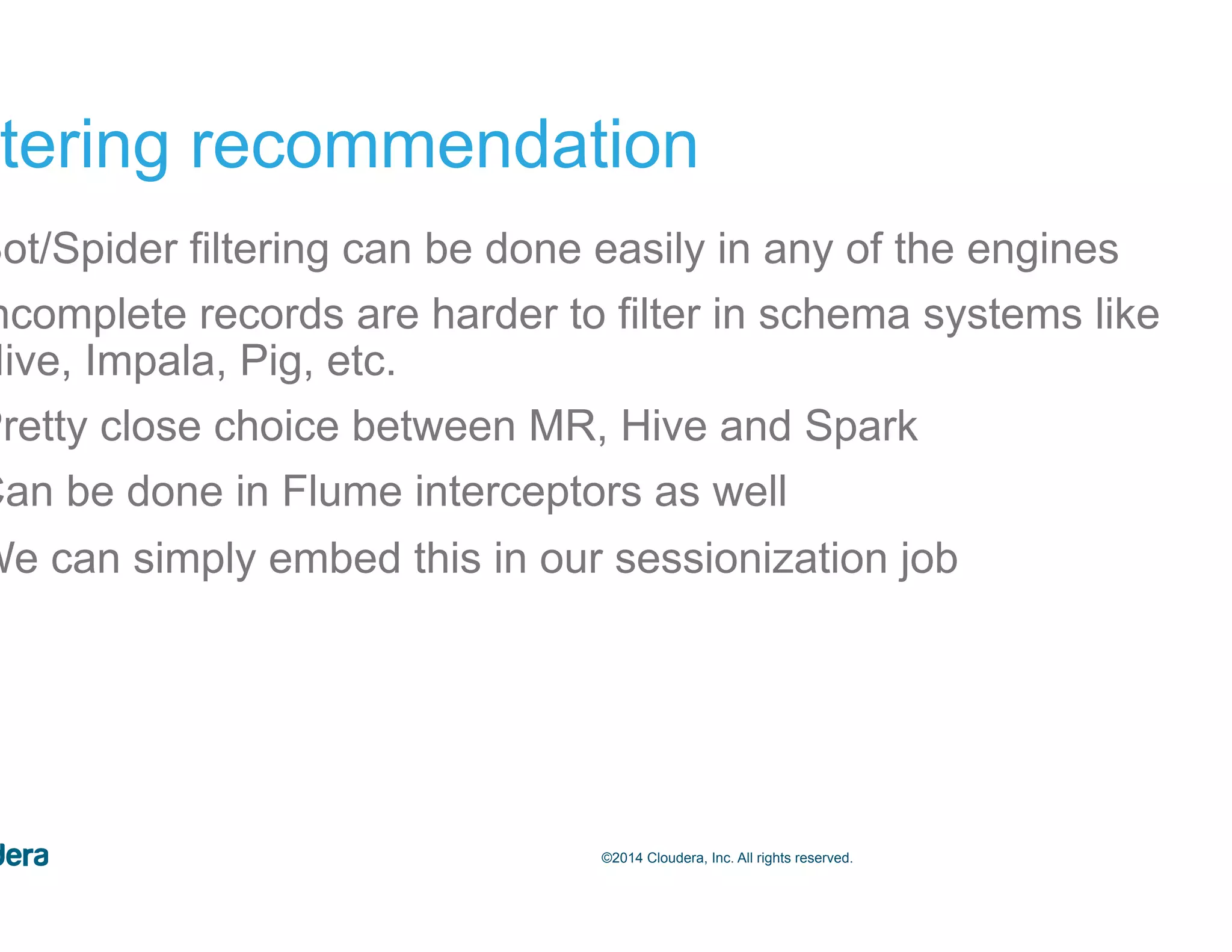 53©2014 Cloudera, Inc. All rights reserved. Filtering recommendation •  Bot/Spider filtering can be done easily in any of the engines •  Incomplete records are harder to filter in schema systems like Hive, Impala, Pig, etc. •  Pretty close choice between MR, Hive and Spark •  Can be done in Flume interceptors as well •  We can simply embed this in our sessionization job 