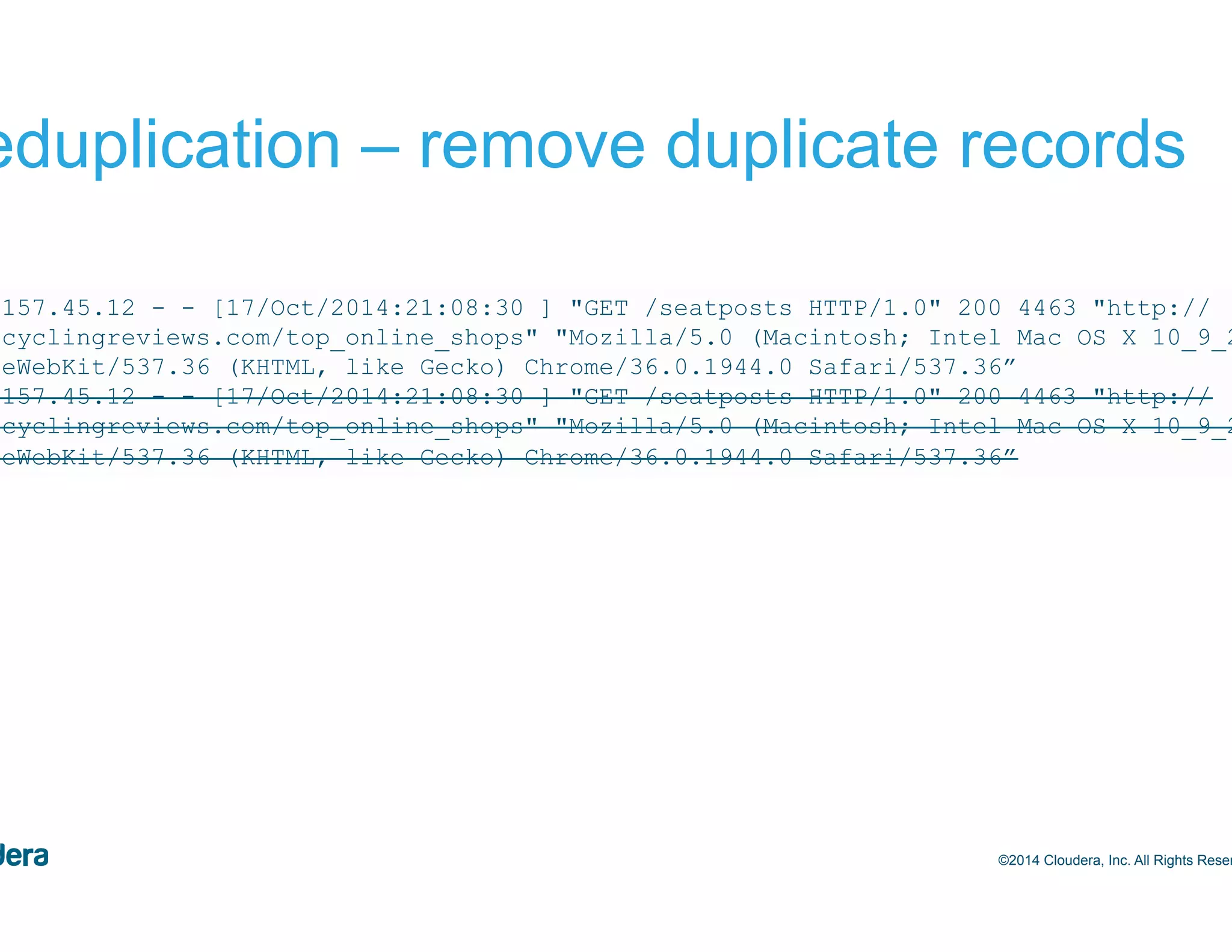 54 Deduplication – remove duplicate records ©2014 Cloudera, Inc. All Rights Reserved. 244.157.45.12 - - [17/Oct/2014:21:08:30 ] "GET /seatposts HTTP/1.0" 200 4463 "http:// bestcyclingreviews.com/top_online_shops" "Mozilla/5.0 (Macintosh; Intel Mac OS X 10_9_2) AppleWebKit/537.36 (KHTML, like Gecko) Chrome/36.0.1944.0 Safari/537.36” 244.157.45.12 - - [17/Oct/2014:21:08:30 ] "GET /seatposts HTTP/1.0" 200 4463 "http:// bestcyclingreviews.com/top_online_shops" "Mozilla/5.0 (Macintosh; Intel Mac OS X 10_9_2) AppleWebKit/537.36 (KHTML, like Gecko) Chrome/36.0.1944.0 Safari/537.36” 