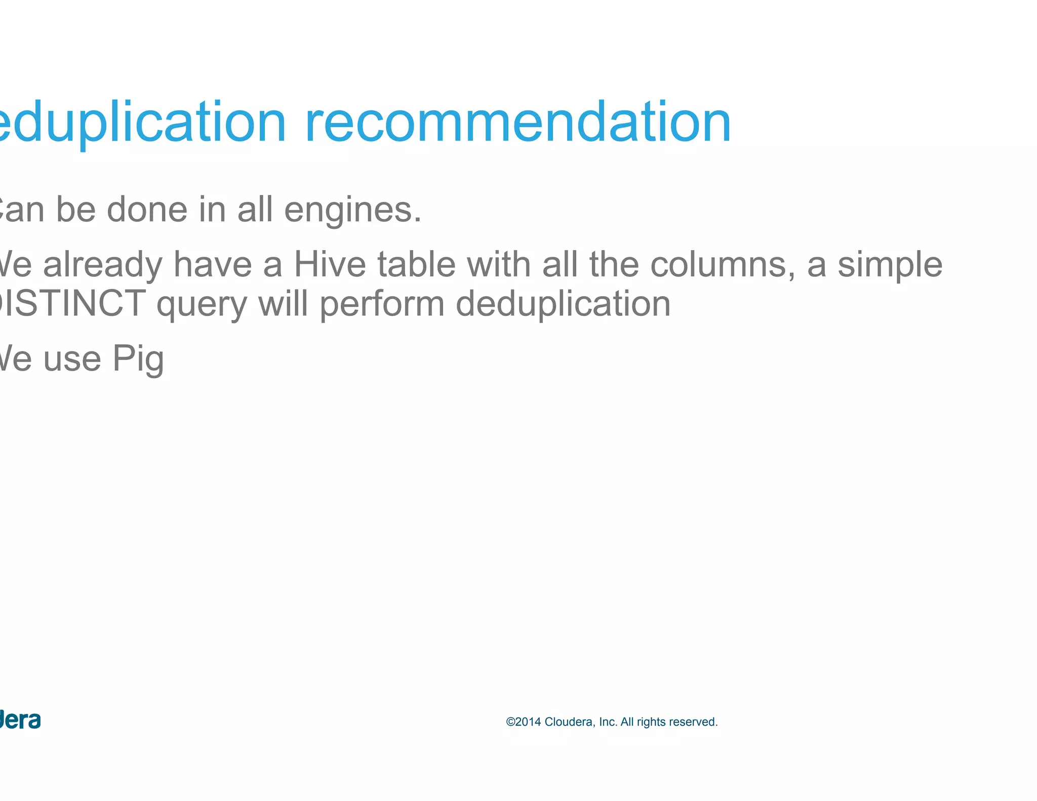 55©2014 Cloudera, Inc. All rights reserved. Deduplication recommendation •  Can be done in all engines. •  We already have a Hive table with all the columns, a simple DISTINCT query will perform deduplication •  We use Pig 
