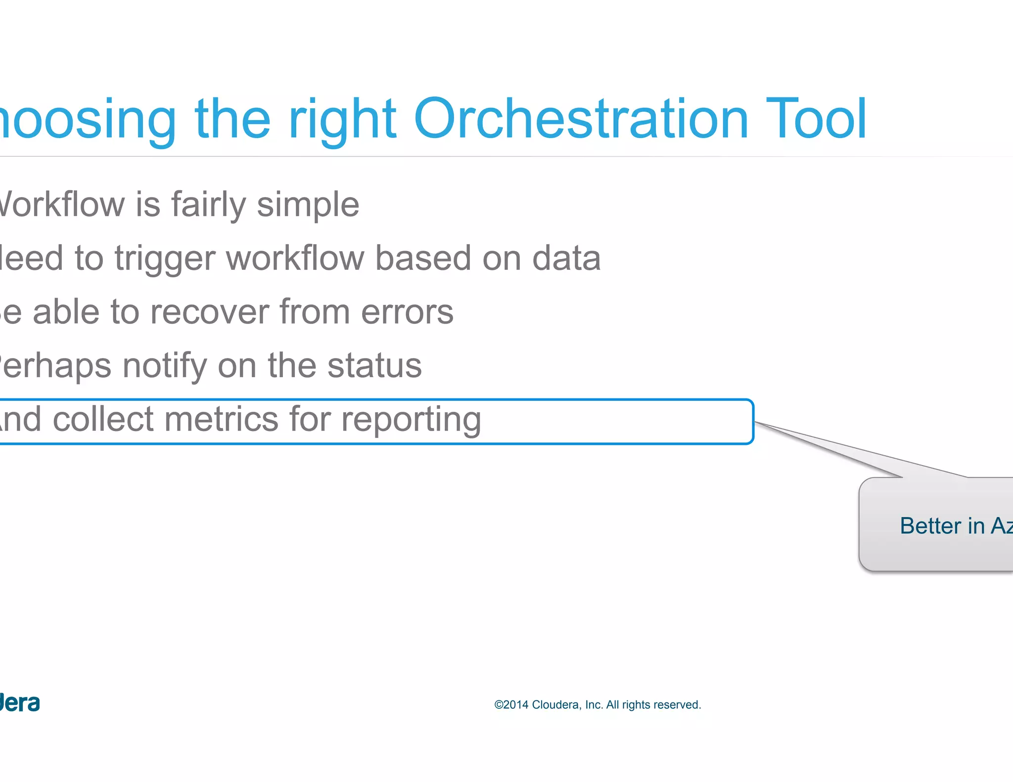 59©2014 Cloudera, Inc. All rights reserved. •  Workflow is fairly simple •  Need to trigger workflow based on data •  Be able to recover from errors •  Perhaps notify on the status •  And collect metrics for reporting Choosing the right Orchestration Tool Better in Azkaban 