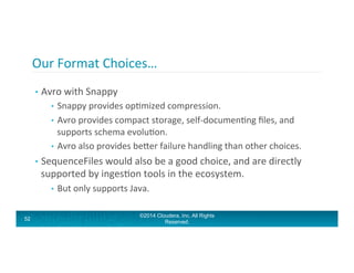 Our	
  Format	
  Choices…	
  
•  Avro	
  with	
  Snappy	
  
•  Snappy	
  provides	
  opAmized	
  compression.	
  
•  Avro	...