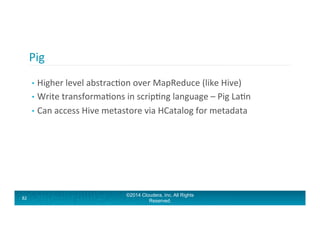 Pig	
  
82	
  
•  Higher	
  level	
  abstracAon	
  over	
  MapReduce	
  (like	
  Hive)	
  
•  Write	
  transformaAons	
  i...