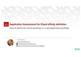 Application Assessment for Cloud affinity definition
How to define the cloud readiness in a real application portfolio
Davide Veronese
davide.veronese@it.ibm.com
https://davideveronese.wordpress.com/
https://www.linkedin.com/in/davide-veronese-b8b08b28/
 