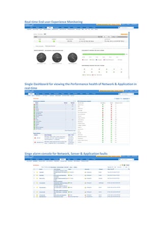 Real-­‐time	
  End-­‐user	
  Experience	
  Monitoring	
  
	
  
Single	
  Dashboard	
  for	
  viewing	
  the	
  Performance	
  health	
  of	
  Network	
  &	
  Application	
  in	
  
real-­‐time	
  
	
  
	
  
Singe	
  alarm	
  console	
  for	
  Network,	
  Server	
  &	
  Application	
  faults	
  
	
  
	
  
	
  
 