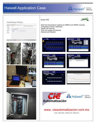 R
Haiwell Application Case
Scada: IWS
Real time temperature reading by H08RC and H04RC modules.
Temperature sensor calibration.
Deadh ﬁsh timming.
Task and quallity procedures.
Historial and Reports
Automa zación
www. cieautomatizacion.com.mx
R
LOS, MOCHIS, SINALOA. MÉXICO
HaiwellHappy Software
 