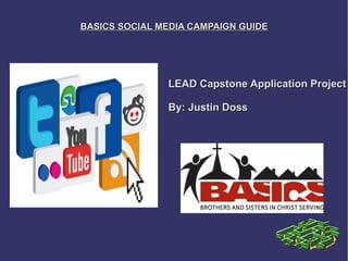 BASICS SOCIAL MEDIA CAMPAIGN GUIDE




               LEAD Capstone Application Project

               By: Justin Doss
 
