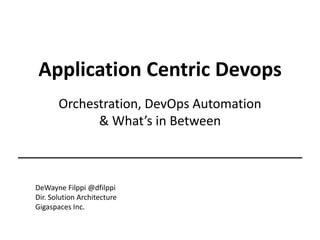 Application Centric Devops
Orchestration, DevOps Automation
& What’s in Between
DeWayne Filppi @dfilppi
Dir. Solution Architecture
Gigaspaces Inc.
 