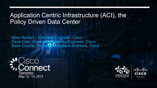 © 2015 Cisco and/or its affiliates. All rights reserved. Cisco Public
Application Centric Infrastructure (ACI), the
Policy Driven Data Center
Mike Herbert - Principal Engineer, Cisco
Dave Cole, Consulting Systems Engineer, Cisco
Sean Comrie, Technical Solutions Architect, Cisco
 