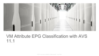 © 2015 Cisco and/or its affiliates. All rights reserved. Cisco Public
VM Attribute EPG Classification with AVS
11.1
 