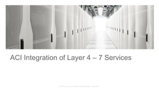 © 2015 Cisco and/or its affiliates. All rights reserved. Cisco Public
ACI Integration of Layer 4 – 7 Services
 