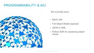 © 2015 Cisco and/or its affiliates. All rights reserved. Cisco Public
We currently have :
•  REST API
•  Full Object Model exposed
•  JSON or XML
•  Python SDK for accessing object
model
PROGRAMMABILITY & ACI
 