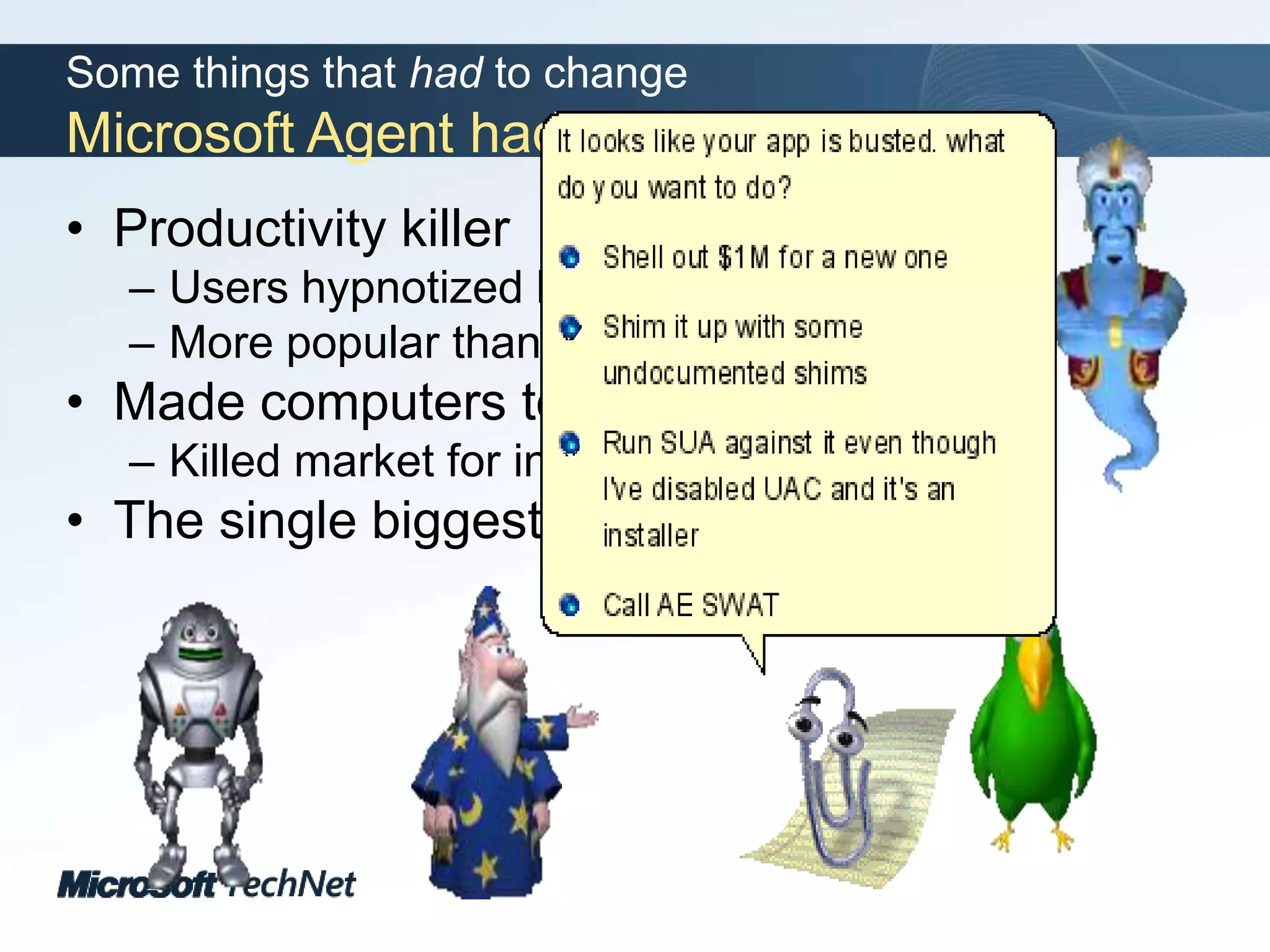 Some things that had to changeMicrosoft Agent had to goProductivity killerUsers hypnotized by agents’ anticsMore popular than YouTubeMade computers too easy to useKilled market for instructional videosThe single biggest app-compat hit, ever
