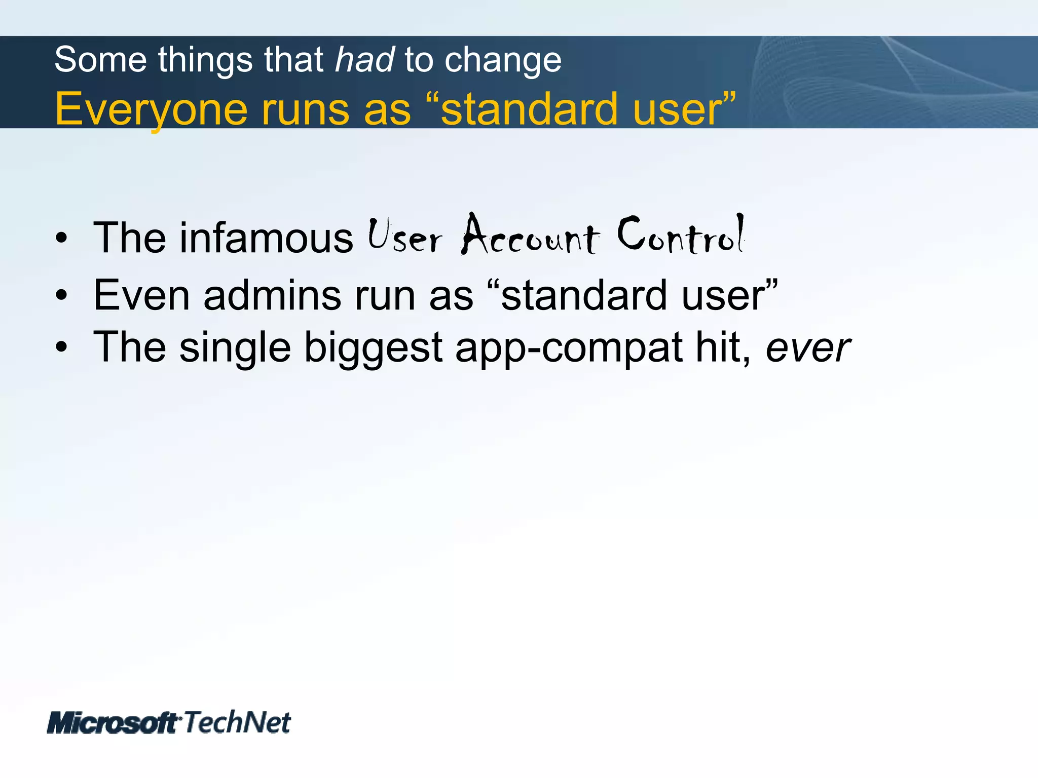 Some things that had to changeEveryone runs as “standard user”The infamous User Account ControlEven admins run as “standard user”The single biggest app-compat hit, ever