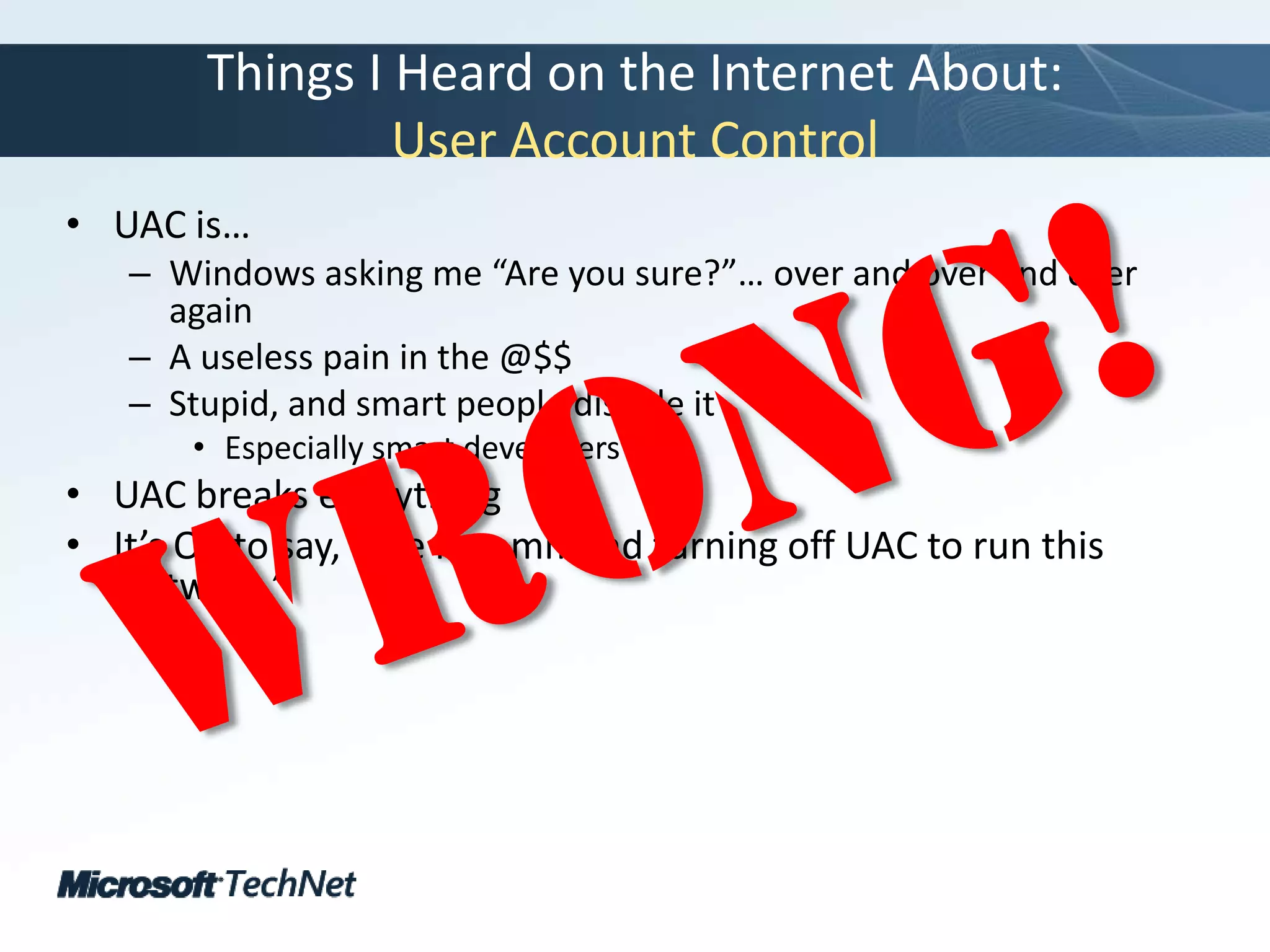 Things I Heard on the Internet About: User Account ControlUAC is…Windows asking me “Are you sure?”… over and over and over againA useless pain in the @$$Stupid, and smart people disable itEspecially smart developersUAC breaks everythingIt’s OK to say, “We recommend turning off UAC to run this software.”Wrong!
