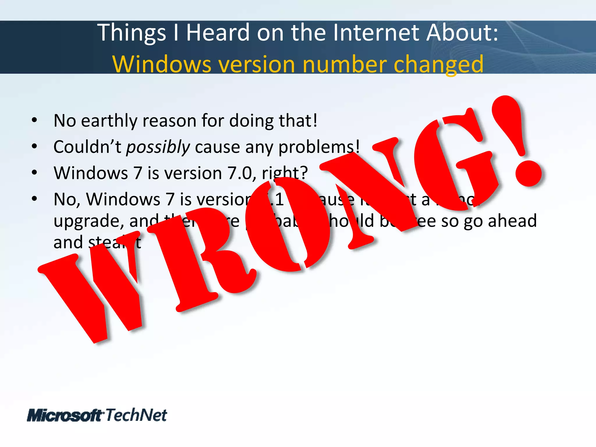 Things I Heard on the Internet About:Windows version number changedNo earthly reason for doing that!Couldn’t possibly cause any problems!Windows 7 is version 7.0, right?No, Windows 7 is version 6.1 because it’s just a minor upgrade, and therefore probably should be free so go ahead and steal itWrong!