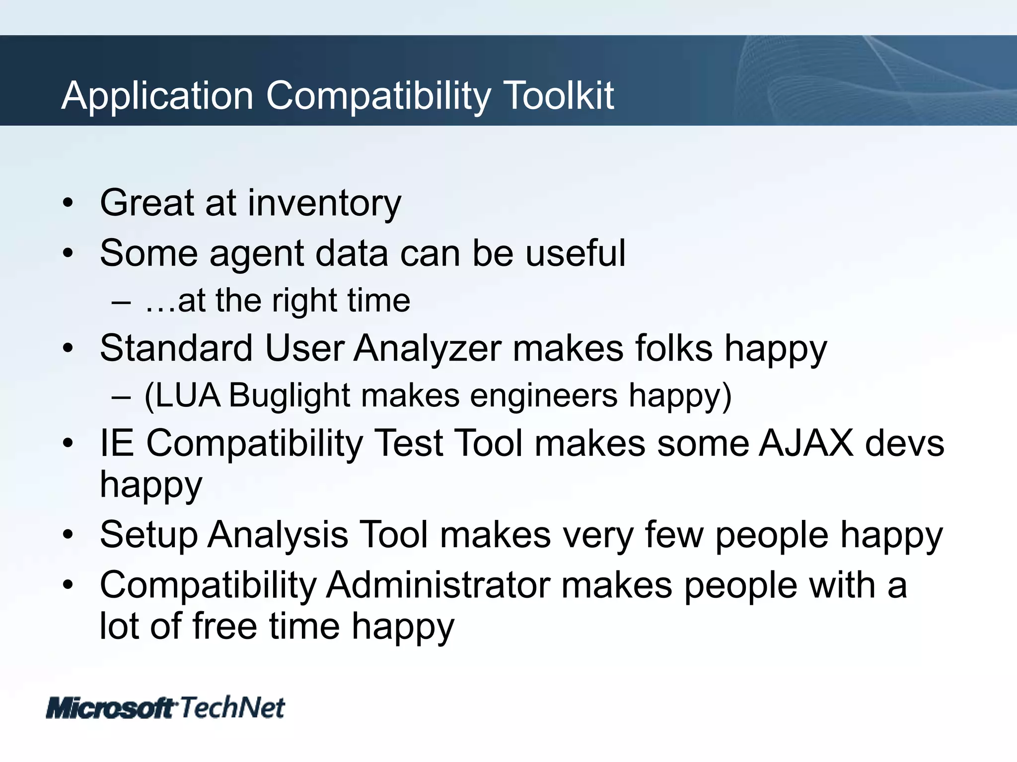 Application Compatibility ToolkitGreat at inventorySome agent data can be useful…at the right timeStandard User Analyzer makes folks happy(LUA Buglight makes engineers happy)IE Compatibility Test Tool makes some AJAX devs happySetup Analysis Tool makes very few people happyCompatibility Administrator makes people with a lot of free time happy