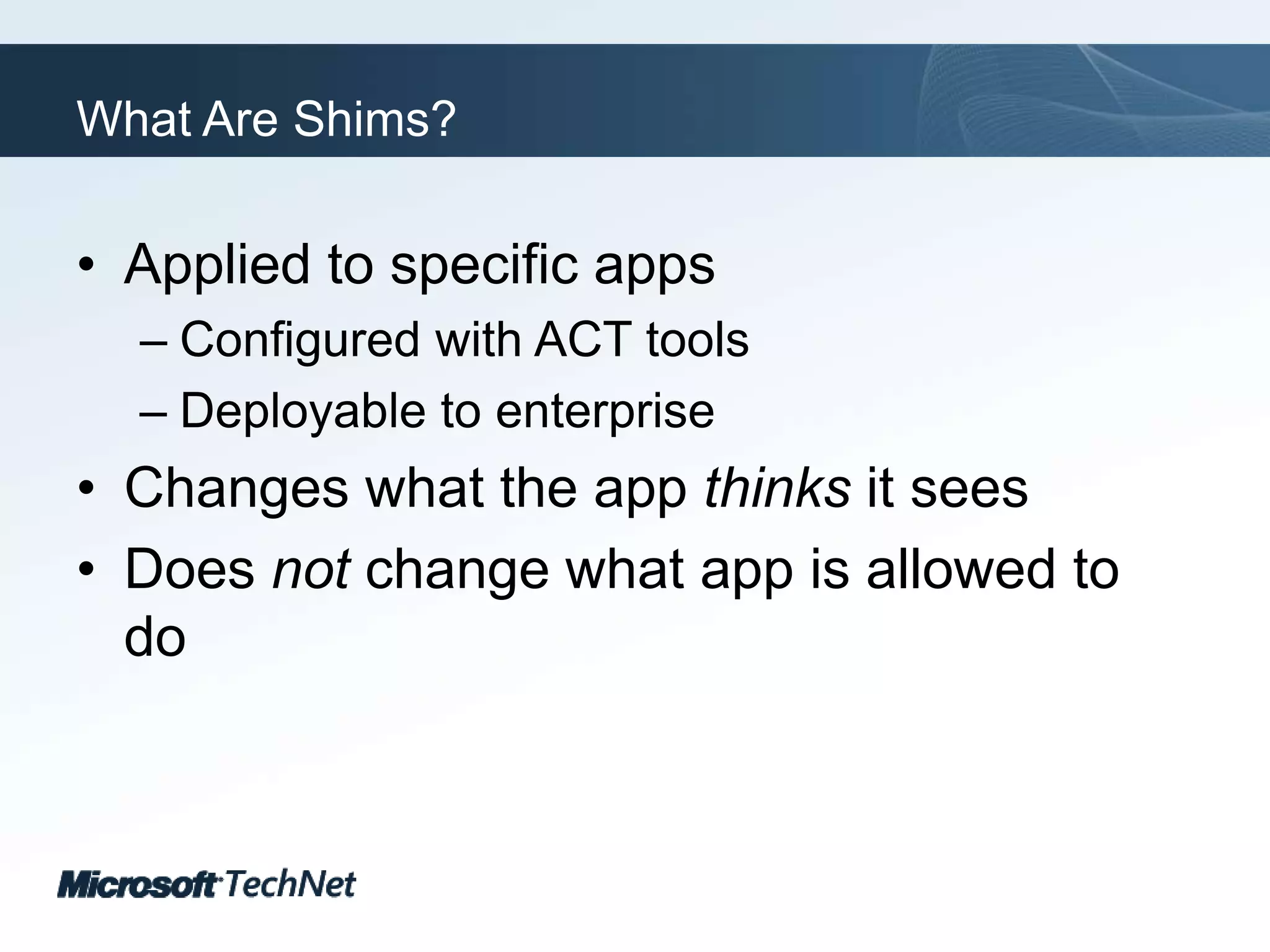 What Are Shims?Applied to specific appsConfigured with ACT toolsDeployable to enterpriseChanges what the app thinks it seesDoes not change what app is allowed to do