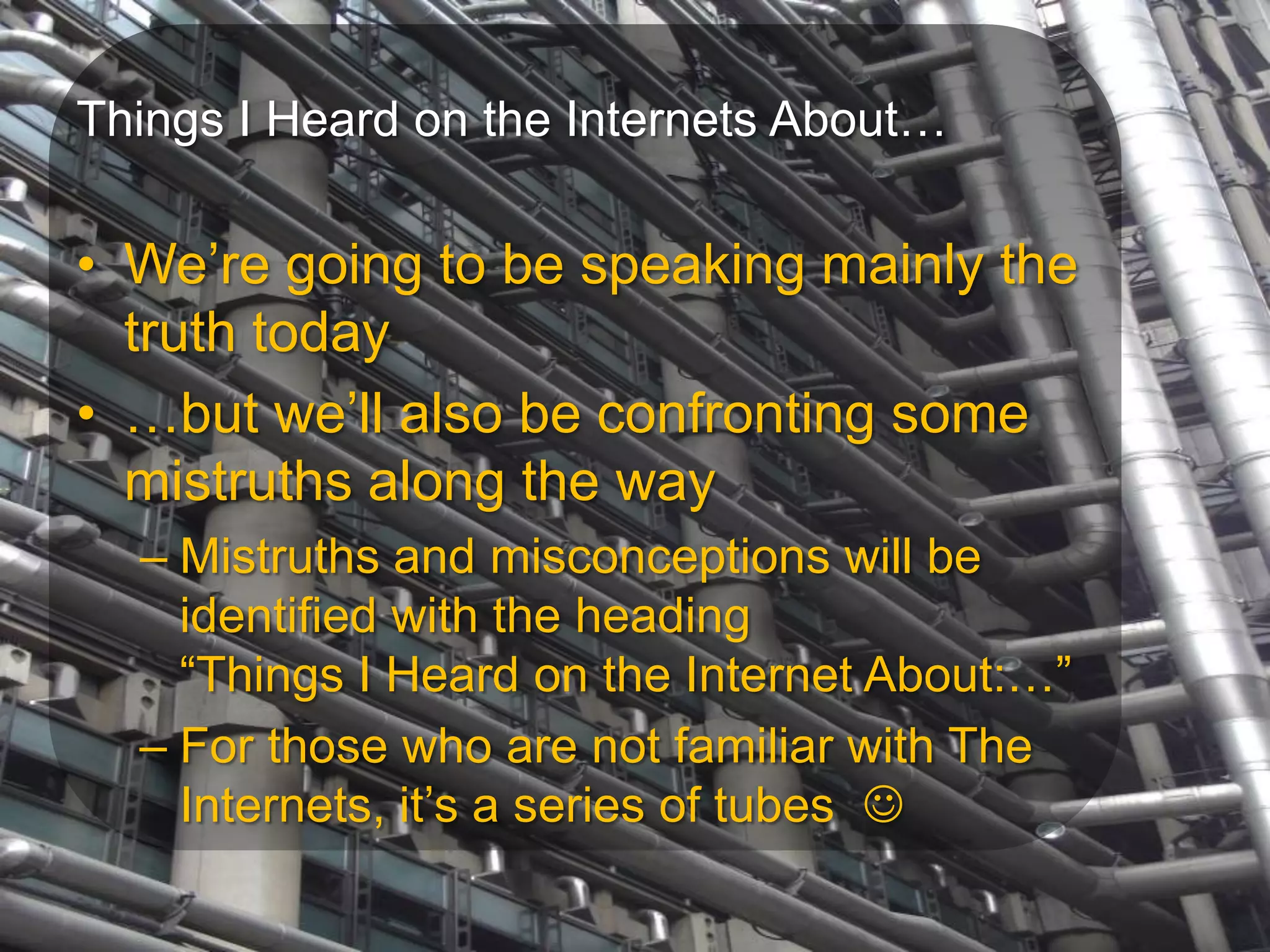 Things I Heard on the Internets About…We’re going to be speaking mainly the truth today…but we’ll also be confronting some mistruths along the wayMistruths and misconceptions will be identified with the heading“Things I Heard on the Internet About:…”For those who are not familiar with The Internets, it’s a series of tubes  