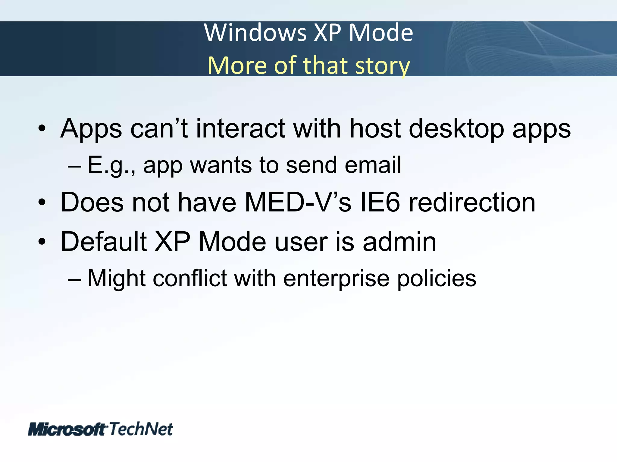 Windows XP ModeMore of that storyApps can’t interact with host desktop appsE.g., app wants to send emailDoes not have MED-V’s IE6 redirectionDefault XP Mode user is adminMight conflict with enterprise policies