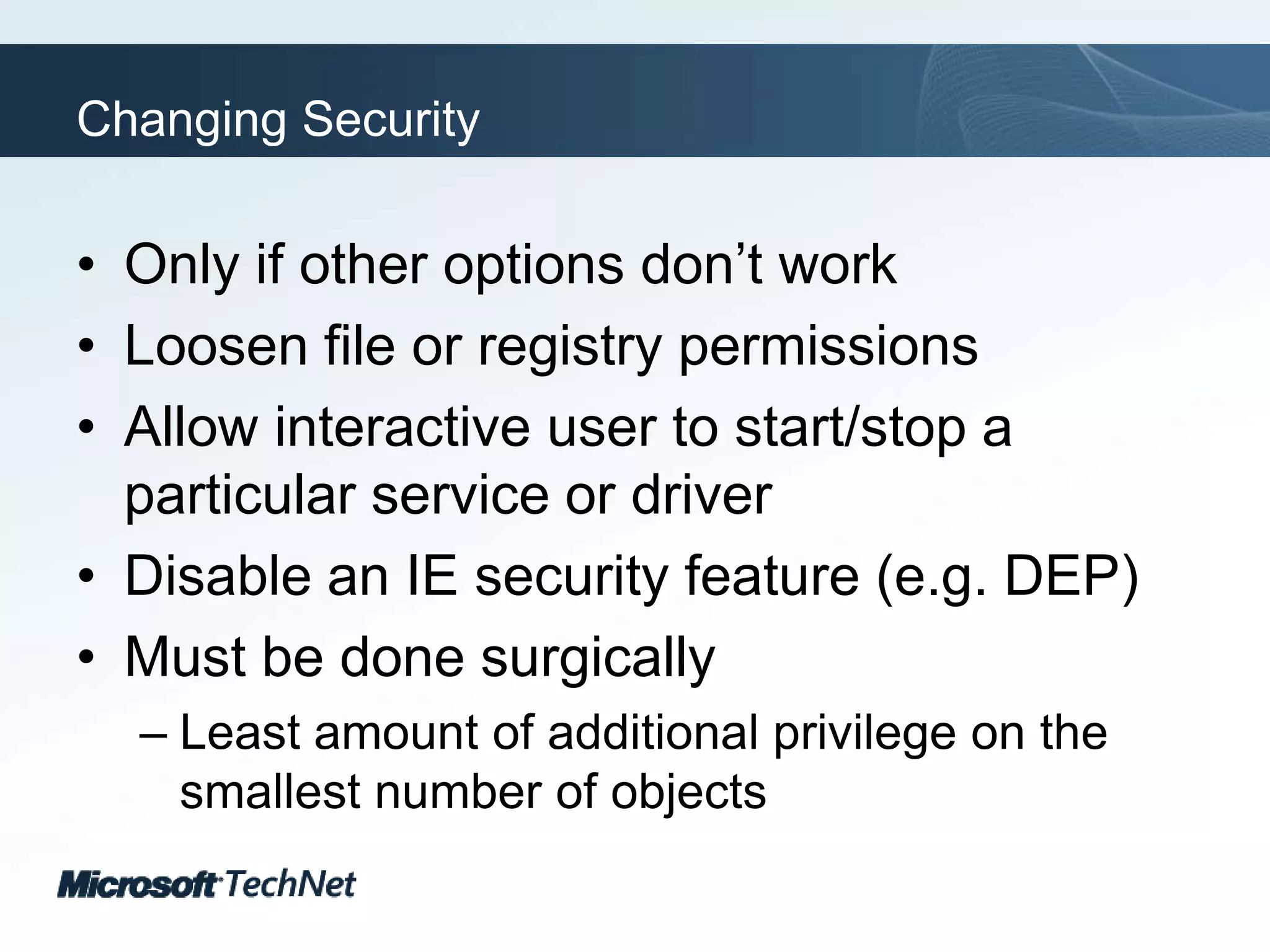 Changing SecurityOnly if other options don’t workLoosen file or registry permissionsAllow interactive user to start/stop a particular service or driverDisable an IE security feature (e.g. DEP)Must be done surgicallyLeast amount of additional privilege on the smallest number of objects