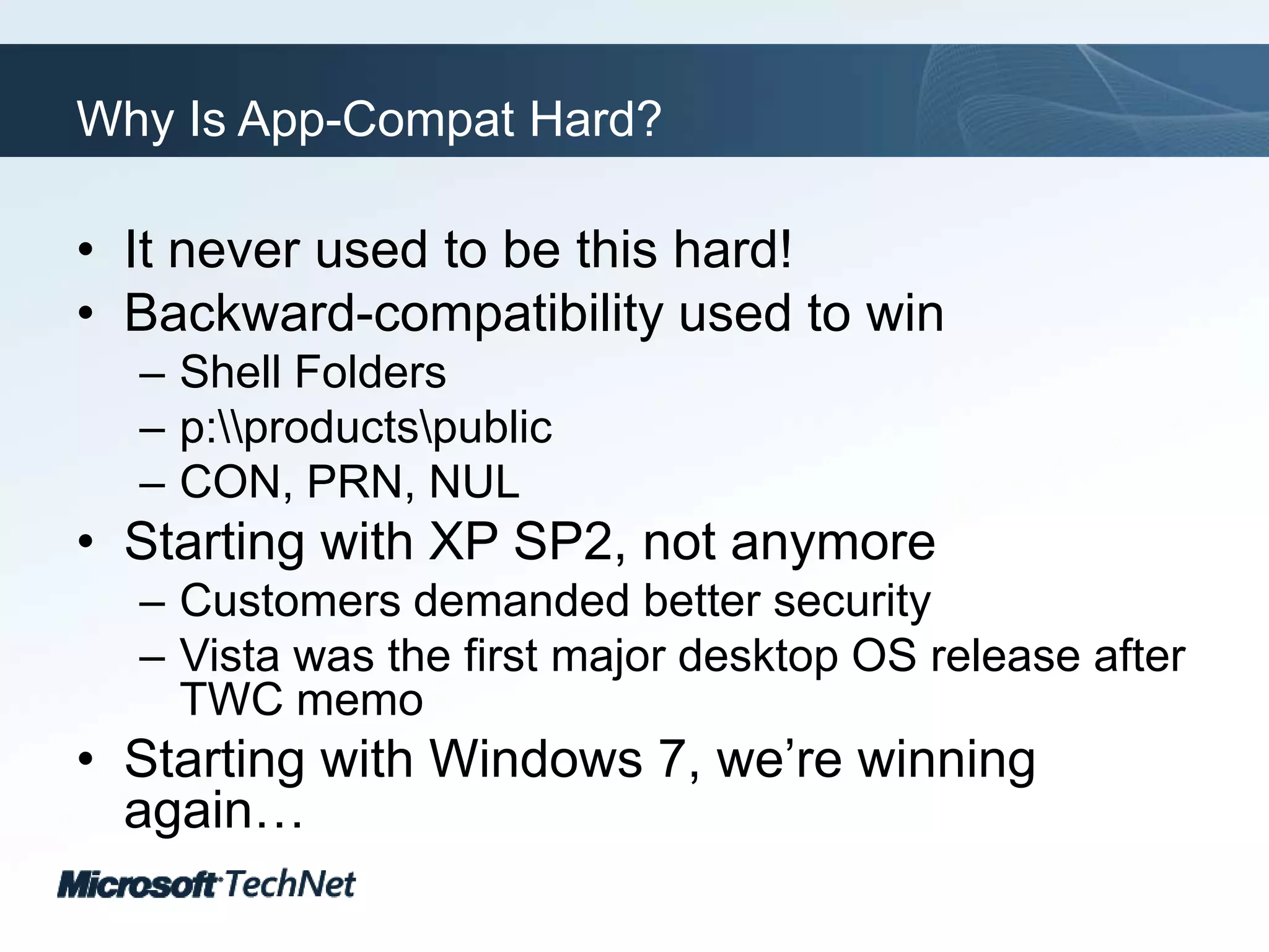 Why Is App-Compat Hard?It never used to be this hard!Backward-compatibility used to winShell Foldersp:\\products\publicCON, PRN, NULStarting with XP SP2, not anymoreCustomers demanded better securityVista was the first major desktop OS release after TWC memoStarting with Windows 7, we’re winning again…