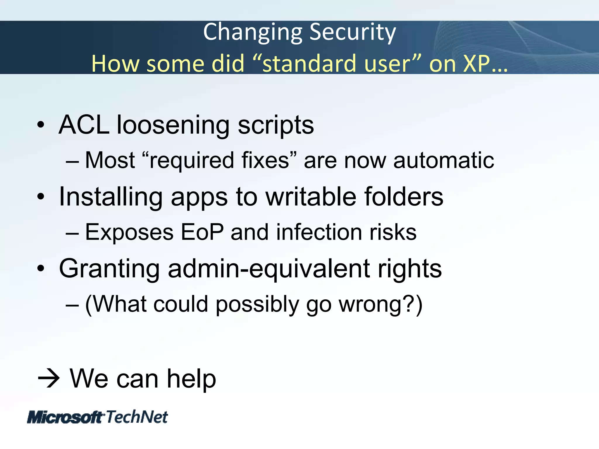 Changing SecurityHow some did “standard user” on XP…ACL loosening scriptsMost “required fixes” are now automaticInstalling apps to writable foldersExposes EoP and infection risksGranting admin-equivalent rights(What could possibly go wrong?) We can help
