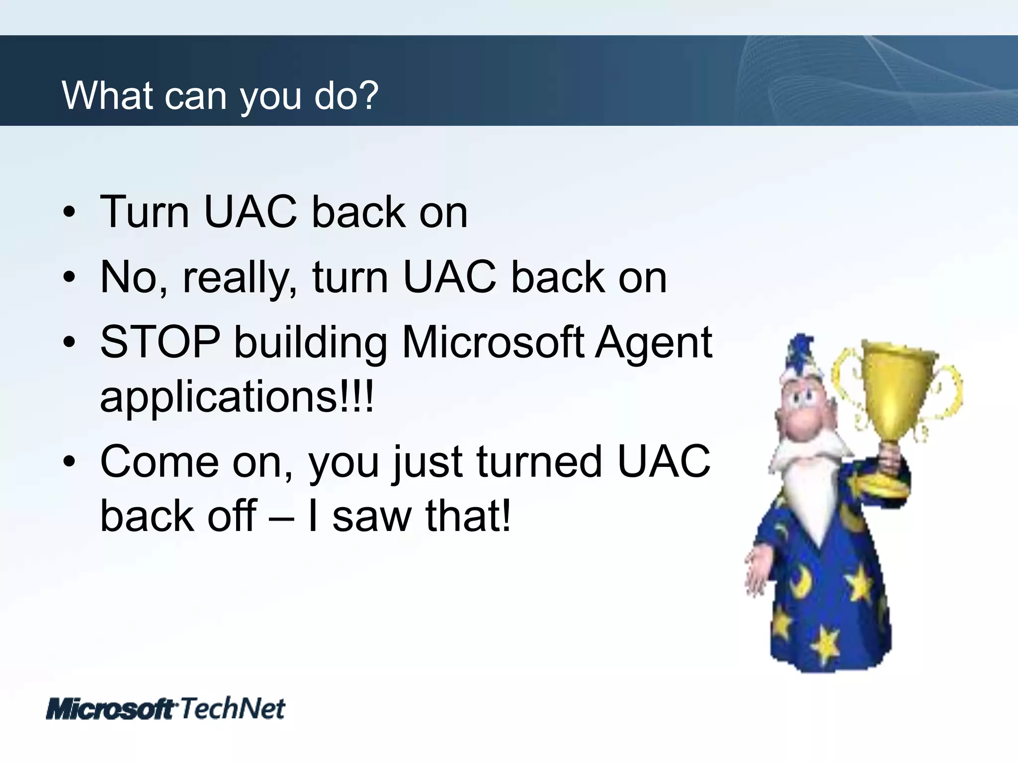 What can you do?Turn UAC back onNo, really, turn UAC back onSTOP building Microsoft Agent applications!!!Come on, you just turned UAC back off – I saw that!