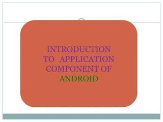 INTRODUCTION TO 	APPLICATION COMPONENT OF ANDROID 