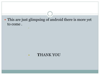 This are just glimpsing of android there is more yet to come .      Thank you