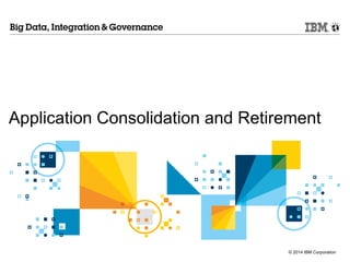 © 2014 IBM Corporation
Application Consolidation and Retirement
 