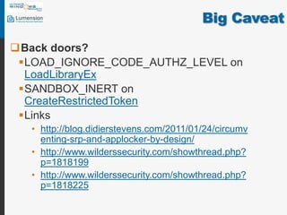 Big CaveatBack doors?LOAD_IGNORE_CODE_AUTHZ_LEVEL on LoadLibraryExSANDBOX_INERT on CreateRestrictedTokenLinkshttp://blog.didierstevens.com/2011/01/24/circumventing-srp-and-applocker-by-design/http://www.wilderssecurity.com/showthread.php?p=1818199http://www.wilderssecurity.com/showthread.php?p=1818225