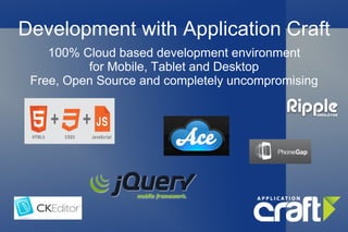 Development with Application Craft 100% Cloud based development environment for Mobile, Tablet and Desktop Free, Open Source and completely uncompromising 