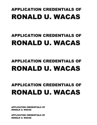 APPLICATION CREDENTIALS OF
RONALD U. WACAS
APPLICATION CREDENTIALS OF
RONALD U. WACAS
APPLICATION CREDENTIALS OF
RONALD U. WACAS
APPLICATION CREDENTIALS OF
RONALD U. WACAS
APPLICATION CREDENTIALS OF
RONALD U. WACAS
APPLICATION CREDENTIALS OF
RONALD U. WACAS
 