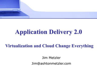 Application Delivery 2.0

Virtualization and Cloud Change Everything

                 Jim Metzler
            Jim@ashtonmetzler.com
  .
 
