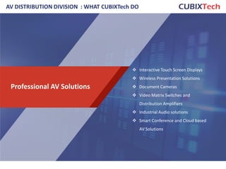 AV DISTRIBUTION DIVISION : WHAT CUBIXTech DO
Professional AV Solutions
 Interactive Touch Screen Displays
 Wireless Presentation Solutions
 Document Cameras
 Video Matrix Switches and
Distribution Amplifiers
 Industrial Audio solutions
 Smart Conference and Cloud based
AV Solutions
16
 