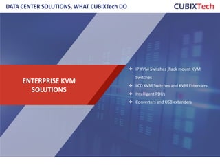 6
ENTERPRISE KVM
SOLUTIONS
 IP KVM Switches ,Rack mount KVM
Switches
 LCD KVM Switches and KVM Extenders
 Intelligent PDUs
 Converters and USB extenders
DATA CENTER SOLUTIONS, WHAT CUBIXTech DO
 