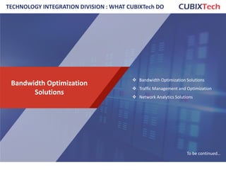 Bandwidth Optimization
Solutions
 Bandwidth Optimization Solutions
 Traffic Management and Optimization
 Network Analytics Solutions
To be continued…
TECHNOLOGY INTEGRATION DIVISION : WHAT CUBIXTech DO
11
 
