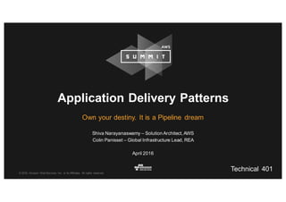 © 2016, Amazon Web Services, Inc. or its Affiliates. All rights reserved.
Shiva Narayanaswamy – Solution Architect, AWS
Colin Panisset – Global Infrastructure Lead, REA
April 2016
Application Delivery Patterns
Own your destiny. It is a Pipeline dream
Technical 401
 