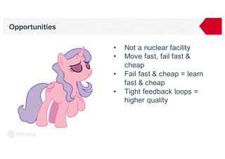 Opportunities
• Not a nuclear facility
• Move fast, fail fast &
cheap
• Fail fast & cheap = learn
fast & cheap
• Tight feedback loops =
higher quality
 