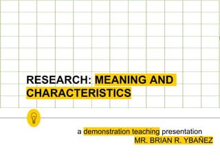 RESEARCH: MEANING AND
CHARACTERISTICS
a demonstration teaching presentation
MR. BRIAN R. YBAÑEZ
 