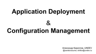 Application Deployment
&
Configuration Management
Александр Кириллов, UNDEV
@saratovsource, kirillov@undev.ru

 