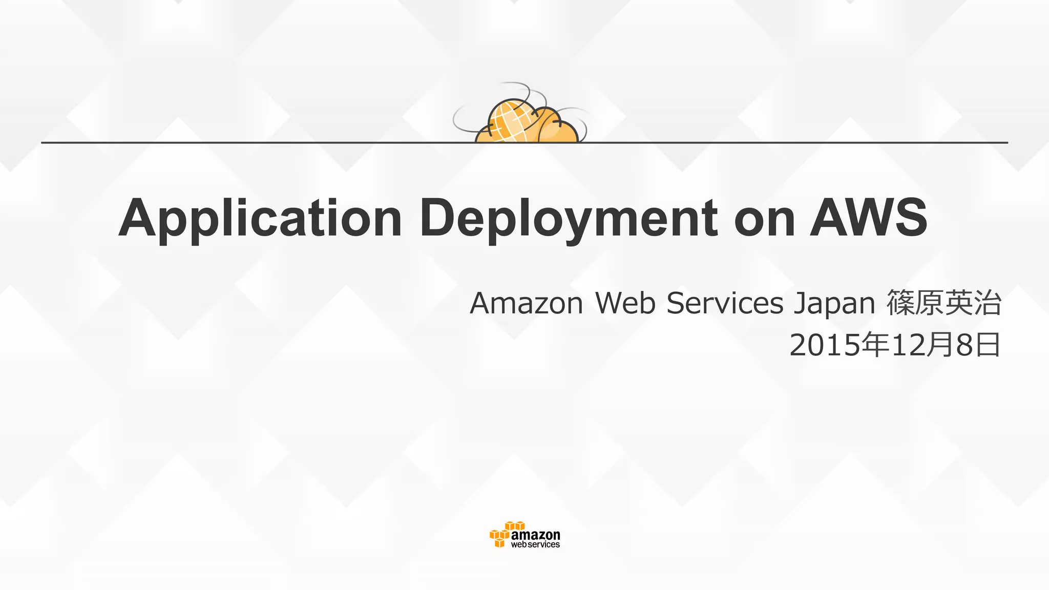 Application Deployment on AWS
Amazon  Web  Services  Japan  篠原英治
2015年年12⽉月8⽇日
 