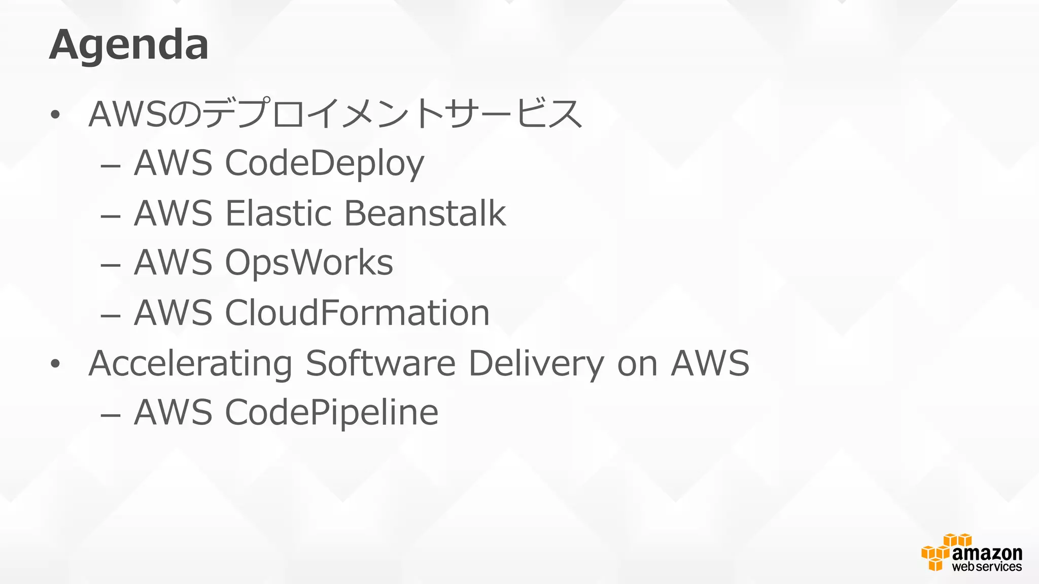 Agenda
•  AWSのデプロイメントサービス
–  AWS  CodeDeploy
–  AWS  Elastic  Beanstalk
–  AWS  OpsWorks
–  AWS  CloudFormation
•  Accelerating  Software  Delivery  on  AWS
–  AWS  CodePipeline
 
