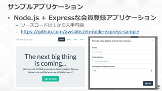 サンプルアプリケーション
•  Node.js  +  Expressな会員登録アプリケーション
–  ソースコードは↓から⼊入⼿手可能
–  https://github.com/awslabs/eb-‐‑‒node-‐‑‒express-‐‑‒sample  
 