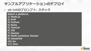 サンプルアプリケーションのデプロイ
•  eb  initのプロンプト:  スタック
Select  a  platform.
1)  Node.js
2)  PHP
3)  Python
4)  Ruby
5)  Tomcat
6)  IIS
7)  Docker
8)  Multi-‐‑‒container  Docker
9)  GlassFish
10)  Go
11)  Java
 