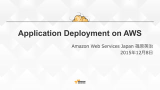 Application Deployment on AWS
Amazon  Web  Services  Japan  篠原英治
2015年年12⽉月8⽇日
 