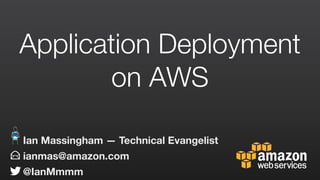 Application Deployment
on AWS
ianmas@amazon.com
@IanMmmm
Ian Massingham — Technical Evangelist
 