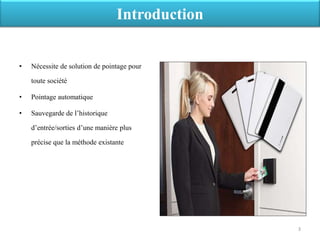 • Nécessite de solution de pointage pour
toute société
• Pointage automatique
• Sauvegarde de l’historique
d’entrée/sorties d’une manière plus
précise que la méthode existante
Introduction
3
 
