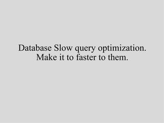 Database Slow query optimization.
    Make it to faster to them.
 
